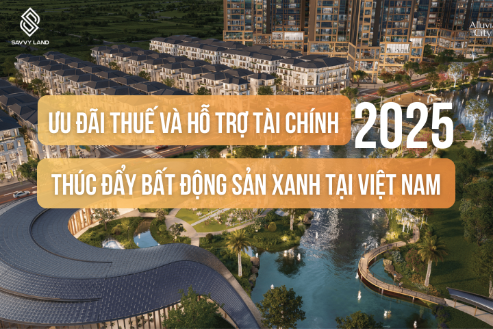 Chính sách ưu đãi thuế & hỗ trợ tài chính thúc đẩy bất động sản xanh tại Việt Nam 2025