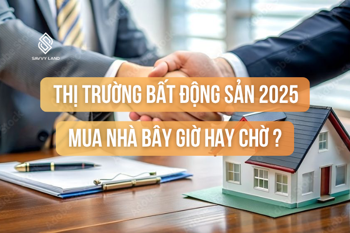 Mua nhà bây giờ hay chờ? Phân tích thị trường bất động sản 2025